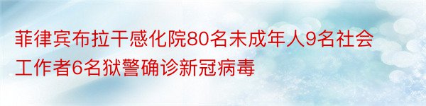 菲律宾布拉干感化院80名未成年人9名社会工作者6名狱警确诊新冠病毒