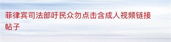 菲律宾司法部吁民众勿点击含成人视频链接帖子