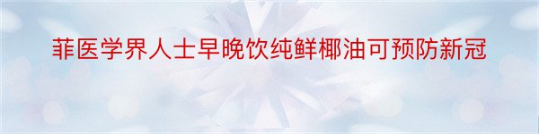 菲医学界人士早晚饮纯鲜椰油可预防新冠