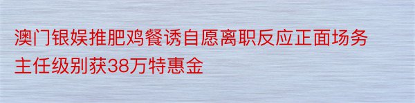 澳门银娱推肥鸡餐诱自愿离职反应正面场务主任级别获38万特惠金