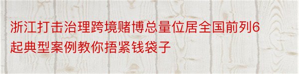 浙江打击治理跨境赌博总量位居全国前列6起典型案例教你捂紧钱袋子