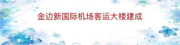 金边新国际机场客运大楼建成