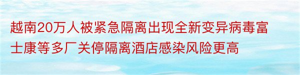 越南20万人被紧急隔离出现全新变异病毒富士康等多厂关停隔离酒店感染风险更高