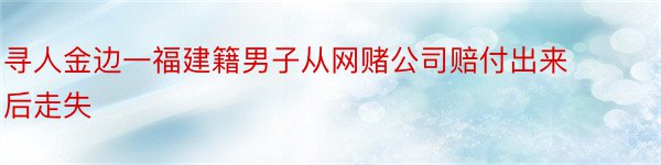 寻人金边一福建籍男子从网赌公司赔付出来后走失