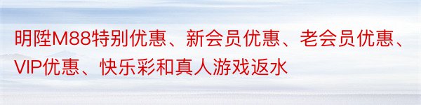 明陞M88特别优惠、新会员优惠、老会员优惠、VIP优惠、快乐彩和真人游戏返水