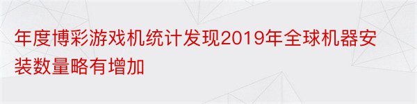 年度博彩游戏机统计发现2019年全球机器安装数量略有增加