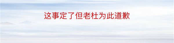 这事定了但老杜为此道歉