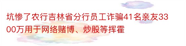 坑惨了农行吉林省分行员工诈骗41名亲友3300万用于网络赌博、炒股等挥霍