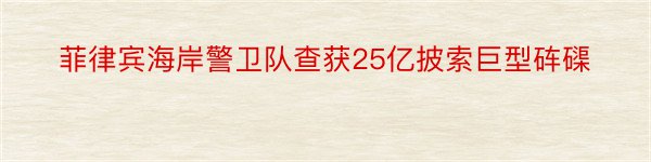 菲律宾海岸警卫队查获25亿披索巨型砗磲