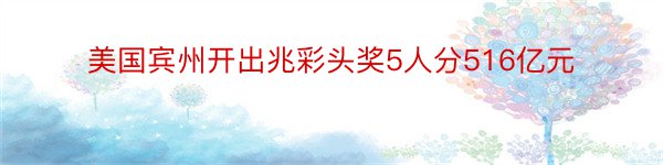 美国宾州开出兆彩头奖5人分516亿元