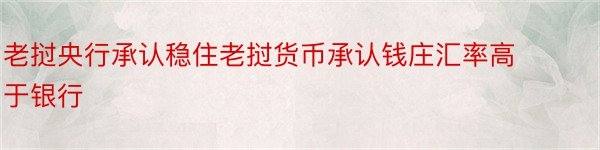 老挝央行承认稳住老挝货币承认钱庄汇率高于银行