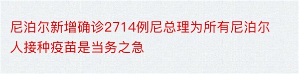 尼泊尔新增确诊2714例尼总理为所有尼泊尔人接种疫苗是当务之急