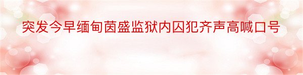 突发今早缅甸茵盛监狱内囚犯齐声高喊口号