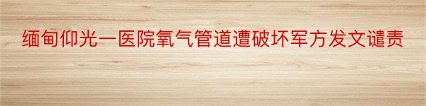 缅甸仰光一医院氧气管道遭破坏军方发文谴责