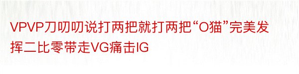 VPVP刀叨叨说打两把就打两把“O猫”完美发挥二比零带走VG痛击IG