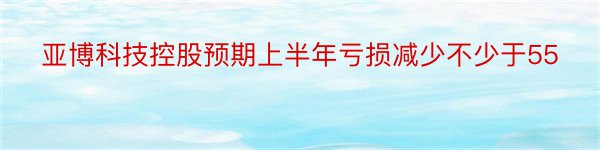 亚博科技控股预期上半年亏损减少不少于55