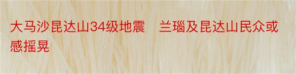 大马沙昆达山34级地震　兰瑙及昆达山民众或感摇晃