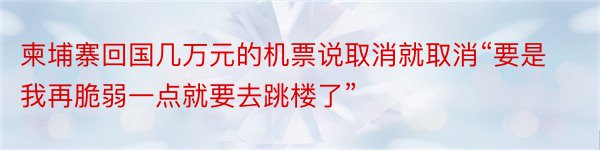 柬埔寨回国几万元的机票说取消就取消“要是我再脆弱一点就要去跳楼了”