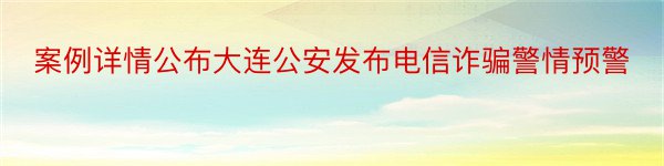 案例详情公布大连公安发布电信诈骗警情预警