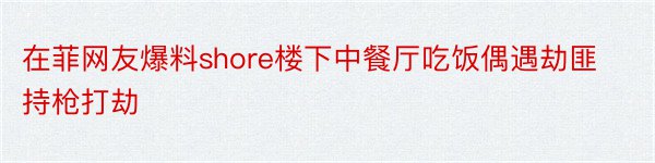 在菲网友爆料shore楼下中餐厅吃饭偶遇劫匪持枪打劫