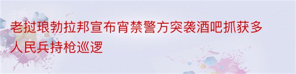 老挝琅勃拉邦宣布宵禁警方突袭酒吧抓获多人民兵持枪巡逻