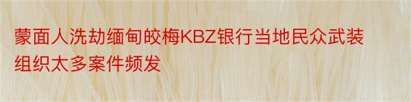 蒙面人洗劫缅甸皎梅KBZ银行当地民众武装组织太多案件频发