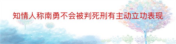 知情人称南勇不会被判死刑有主动立功表现