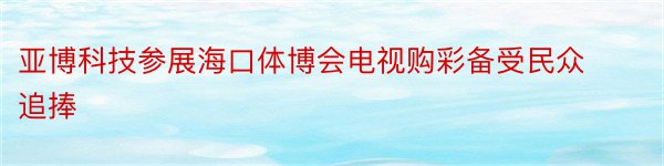 亚博科技参展海口体博会电视购彩备受民众追捧