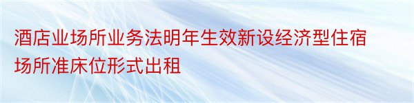 酒店业场所业务法明年生效新设经济型住宿场所准床位形式出租