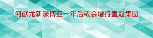 何猷龙新濠博亚一年后或会增持皇冠集团