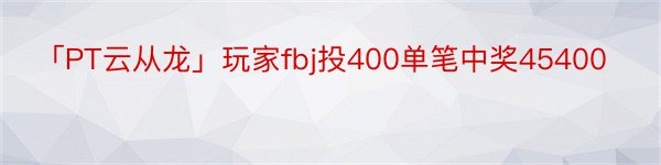 「PT云从龙」玩家fbj投400单笔中奖45400