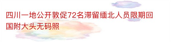 四川一地公开敦促72名滞留缅北人员限期回国附大头无码照