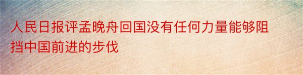 人民日报评孟晚舟回国没有任何力量能够阻挡中国前进的步伐