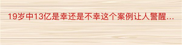 19岁中13亿是幸还是不幸这个案例让人警醒…