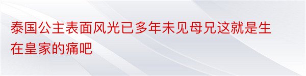 泰国公主表面风光已多年未见母兄这就是生在皇家的痛吧